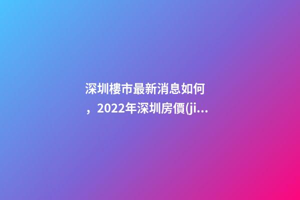 深圳樓市最新消息如何，2022年深圳房價(jià)是漲還是跌?